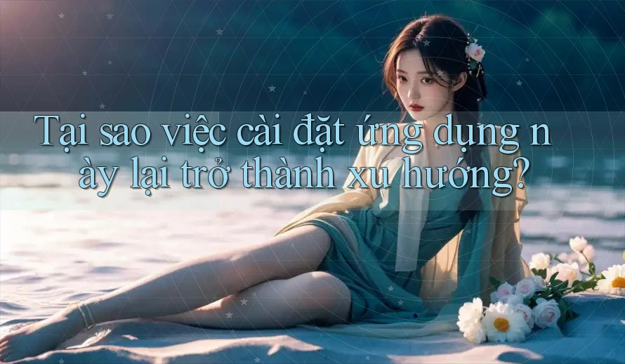 Tại sao việc cài đặt ứng dụng này lại trở thành xu hướng? Tại sao việc cài đặt ứng dụng này lại trở thành xu hướng?