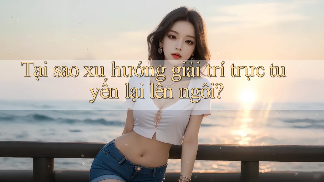 Tại sao xu hướng giải trí trực tuyến lại lên ngôi?