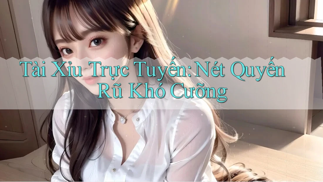 Tài Xỉu Trực Tuyến: Nét Quyến Rũ Khó Cưỡng