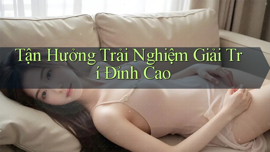 Tận Hưởng Trải Nghiệm Giải Trí Đỉnh Cao Tận Hưởng Trải Nghiệm Giải Trí Đỉnh Cao