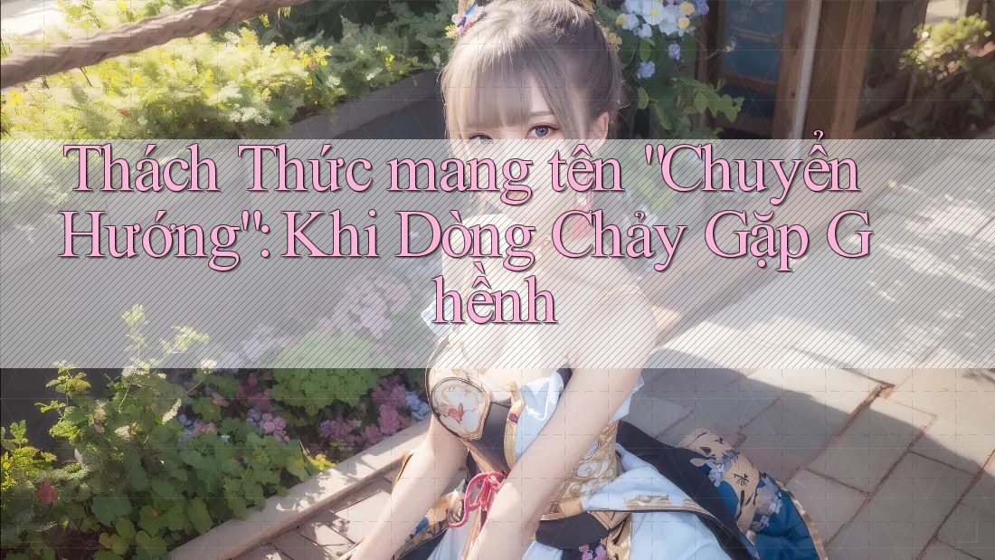 Thách Thức mang tên “Chuyển Hướng”: Khi Dòng Chảy Gặp Ghềnh