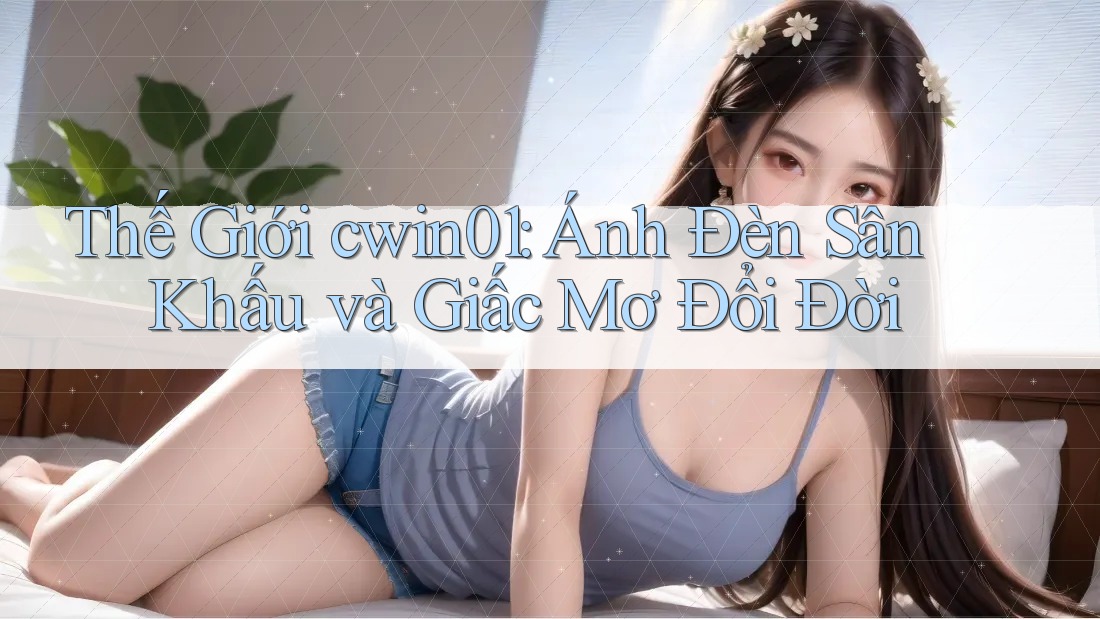 Thế Giới cwin01: Ánh Đèn Sân Khấu và Giấc Mơ Đổi Đời