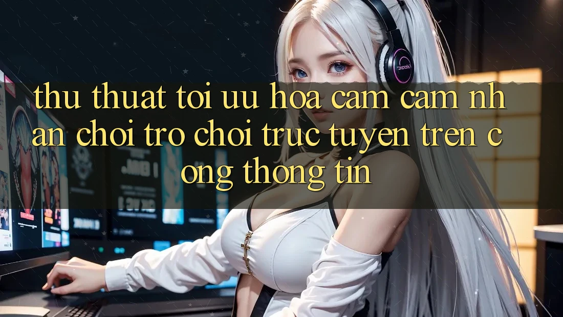 Thủ thuật Tối Ưu Hóa Cảm cảm nhận Chơi Trò chơi Trực Tuyến Trên Cổng thông tin Thủ thuật Tối Ưu Hóa Cảm cảm nhận Chơi Trò chơi Trực Tuyến Trên Cổng thông tin