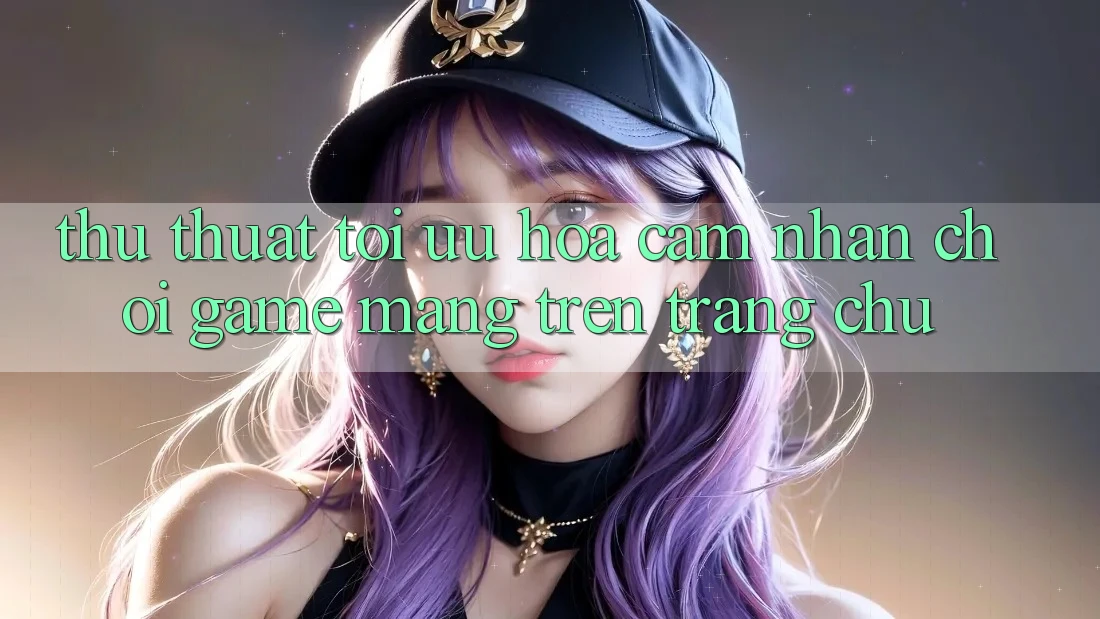 Thủ thuật Tối Ưu Hóa Cảm nhận Chơi Game mạng Trên Trang chủ
