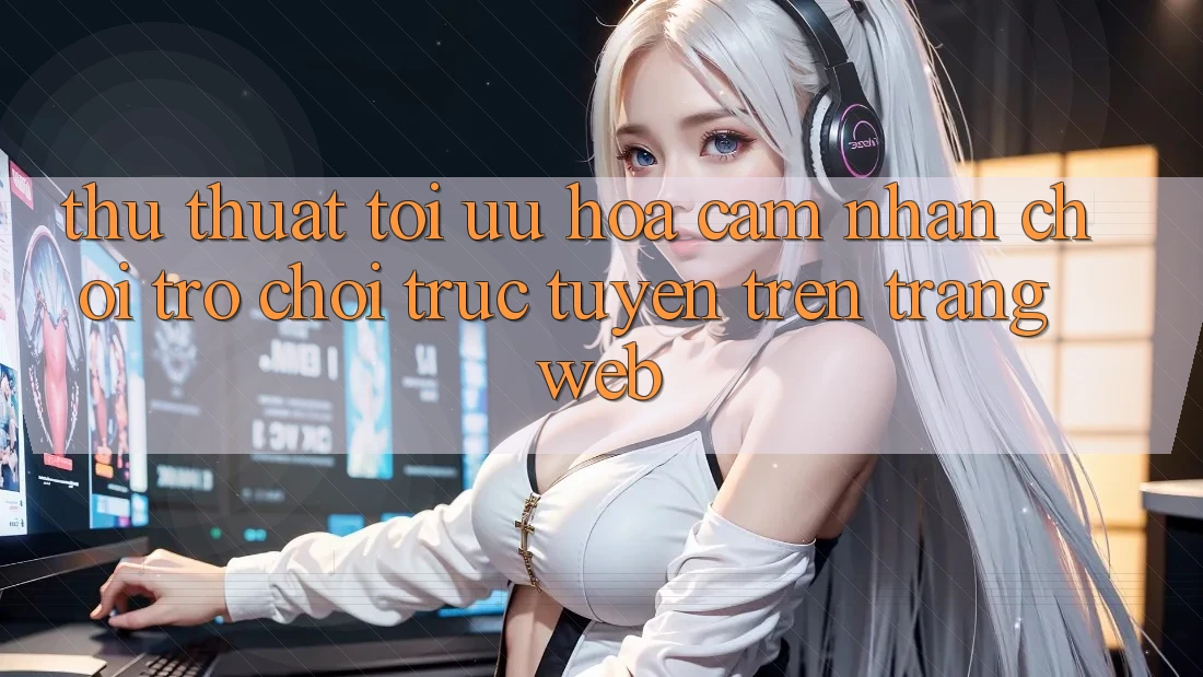 Thủ thuật Tối Ưu Hóa Cảm nhận Chơi Trò chơi Trực Tuyến Trên Trang web Thủ thuật Tối Ưu Hóa Cảm nhận Chơi Trò chơi Trực Tuyến Trên Trang web