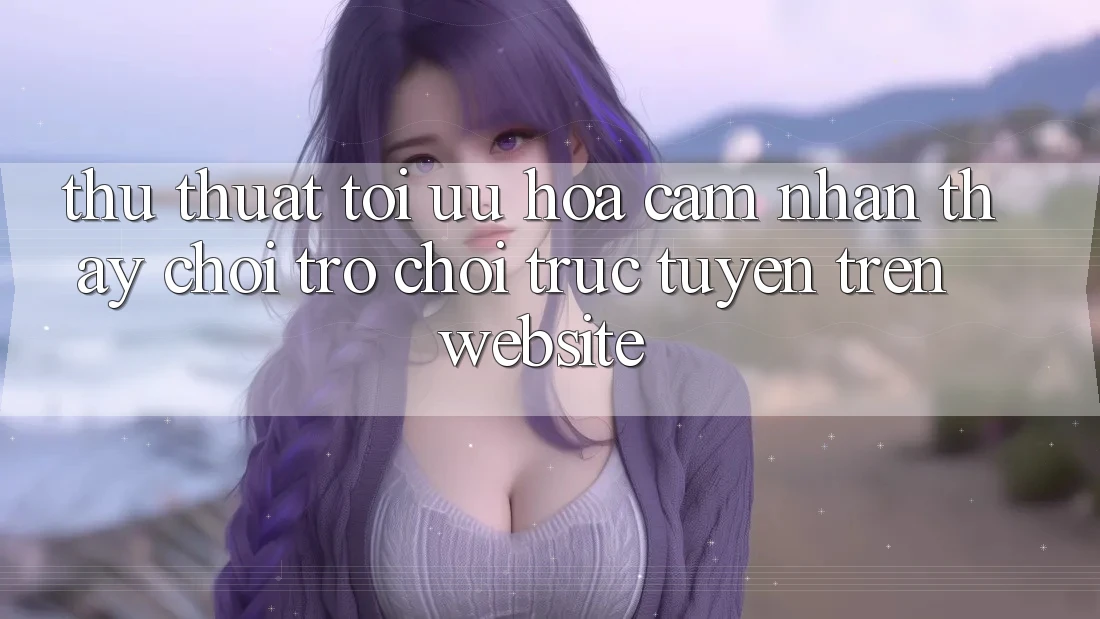 Thủ thuật Tối Ưu Hóa Cảm nhận thấy Chơi Trò chơi Trực Tuyến Trên Website
