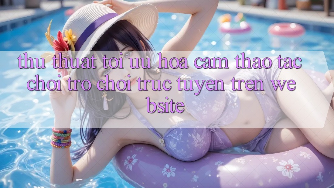 Thủ thuật Tối Ưu Hóa Cảm thao tác Chơi Trò chơi Trực Tuyến Trên Website Thủ thuật Tối Ưu Hóa Cảm thao tác Chơi Trò chơi Trực Tuyến Trên Website
