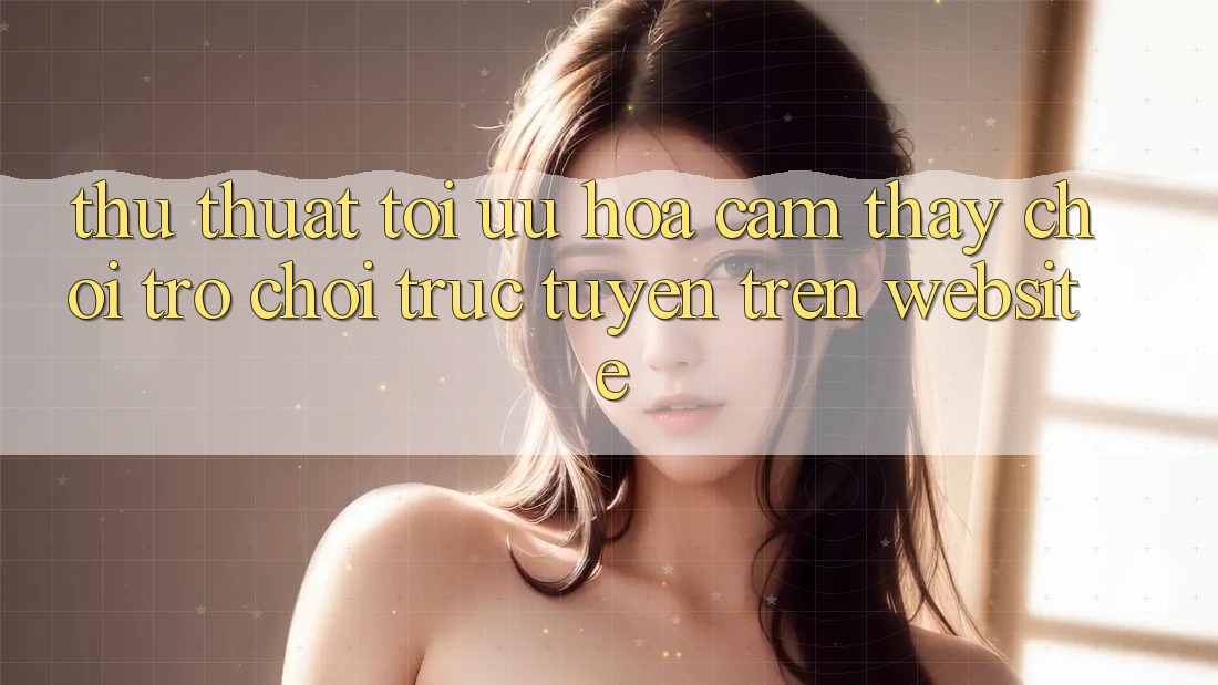 Thủ thuật Tối Ưu Hóa Cảm thấy Chơi Trò chơi Trực Tuyến Trên Website Thủ thuật Tối Ưu Hóa Cảm thấy Chơi Trò chơi Trực Tuyến Trên Website