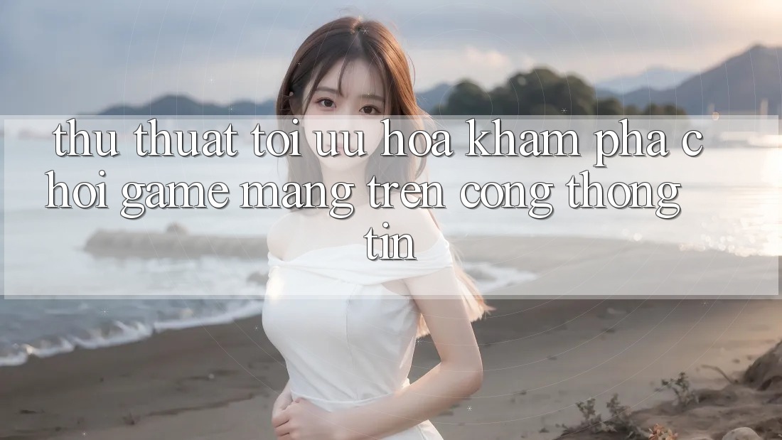 Thủ thuật Tối Ưu Hóa Khám phá Chơi Game mạng Trên Cổng thông tin