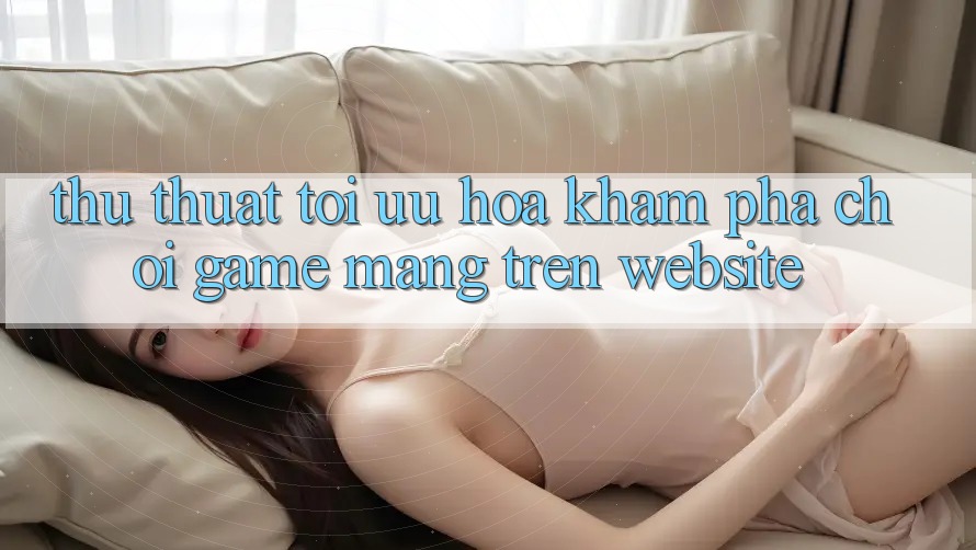 Thủ thuật Tối Ưu Hóa Khám phá Chơi Game mạng Trên Website Thủ thuật Tối Ưu Hóa Khám phá Chơi Game mạng Trên Website