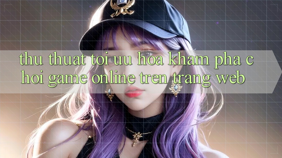 Thủ thuật Tối Ưu Hóa Khám phá Chơi Game online Trên Trang web
