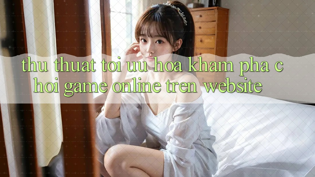 Thủ thuật Tối Ưu Hóa Khám phá Chơi Game online Trên Website Thủ thuật Tối Ưu Hóa Khám phá Chơi Game online Trên Website
