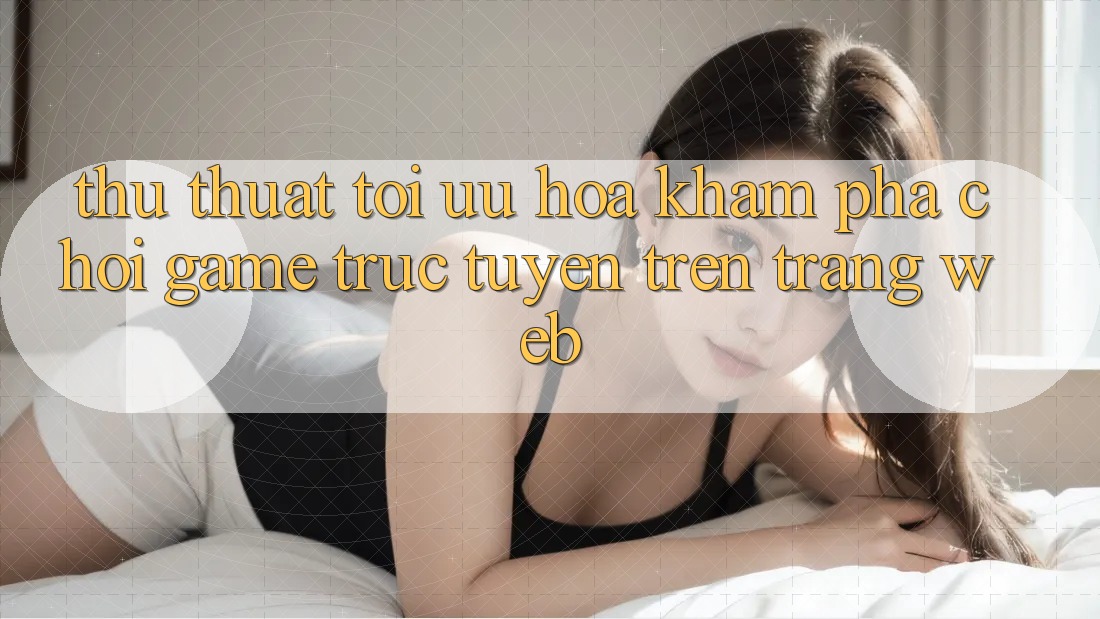 Thủ thuật Tối Ưu Hóa Khám phá Chơi Game Trực Tuyến Trên Trang web