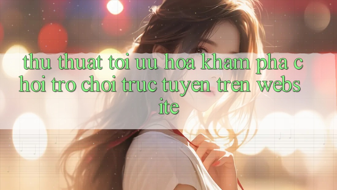 Thủ thuật Tối Ưu Hóa Khám phá Chơi Trò chơi Trực Tuyến Trên Website Thủ thuật Tối Ưu Hóa Khám phá Chơi Trò chơi Trực Tuyến Trên Website