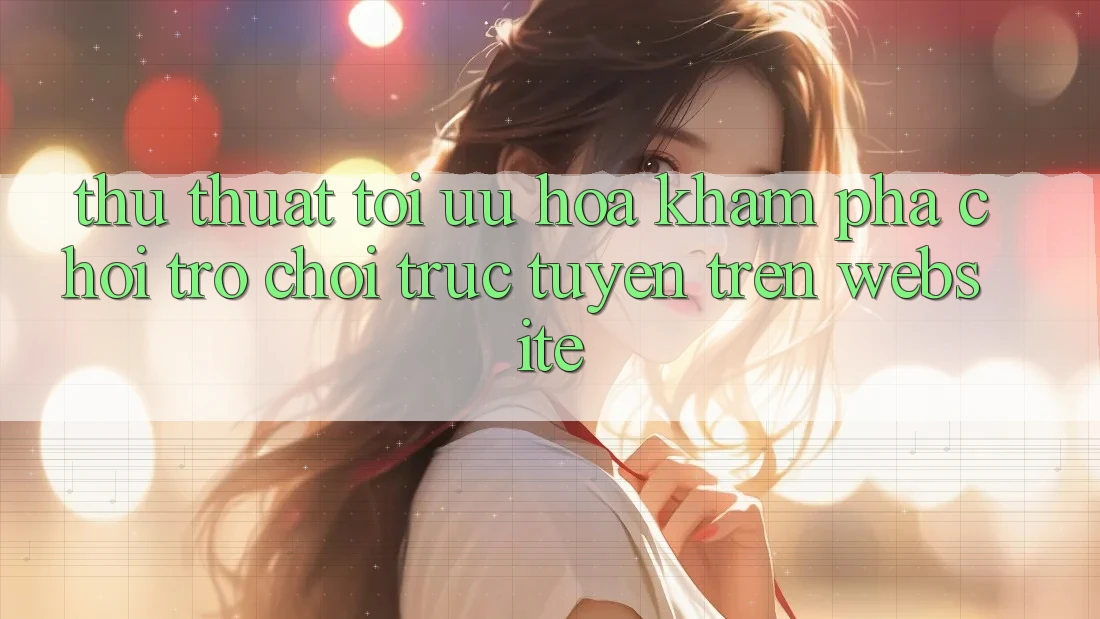 Thủ thuật Tối Ưu Hóa Khám phá Chơi Trò chơi Trực Tuyến Trên Website
