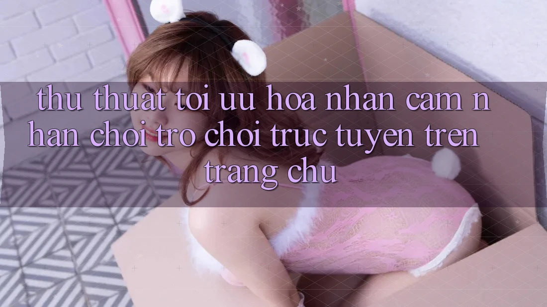 Thủ thuật Tối Ưu Hóa Nhận cảm nhận Chơi Trò chơi Trực Tuyến Trên Trang chủ