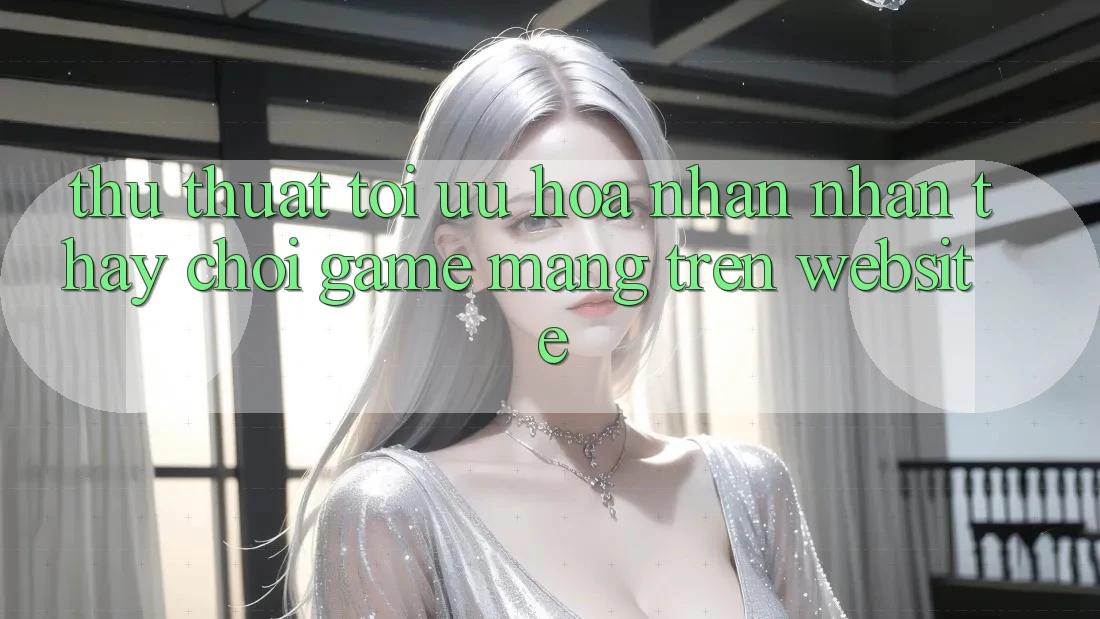 Thủ thuật Tối Ưu Hóa Nhận nhận thấy Chơi Game mạng Trên Website Thủ thuật Tối Ưu Hóa Nhận nhận thấy Chơi Game mạng Trên Website