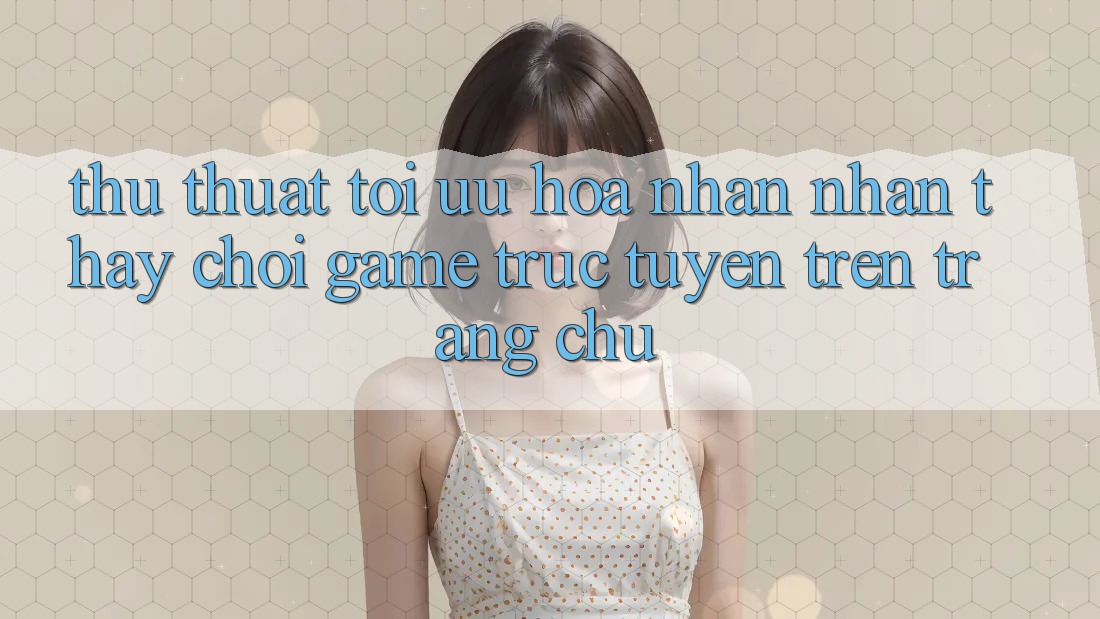 Thủ thuật Tối Ưu Hóa Nhận nhận thấy Chơi Game Trực Tuyến Trên Trang chủ Thủ thuật Tối Ưu Hóa Nhận nhận thấy Chơi Game Trực Tuyến Trên Trang chủ