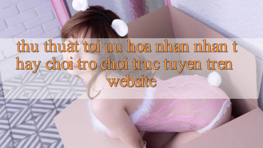 Thủ thuật Tối Ưu Hóa Nhận nhận thấy Chơi Trò chơi Trực Tuyến Trên Website Thủ thuật Tối Ưu Hóa Nhận nhận thấy Chơi Trò chơi Trực Tuyến Trên Website