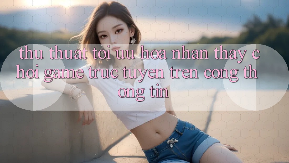 Thủ thuật Tối Ưu Hóa Nhận thấy Chơi Game Trực Tuyến Trên Cổng thông tin