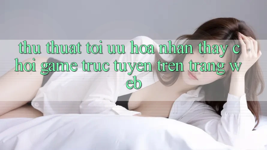 Thủ thuật Tối Ưu Hóa Nhận thấy Chơi Game Trực Tuyến Trên Trang web