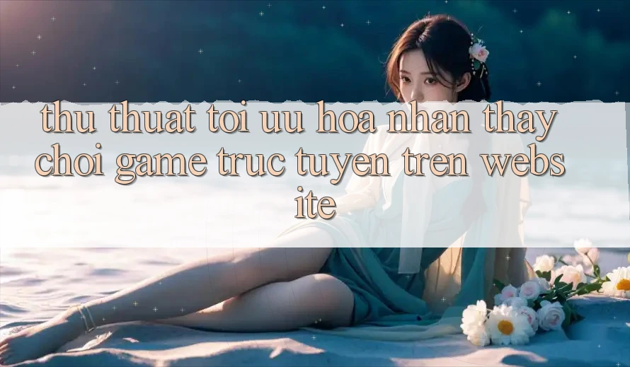 Thủ thuật Tối Ưu Hóa Nhận thấy Chơi Game Trực Tuyến Trên Website