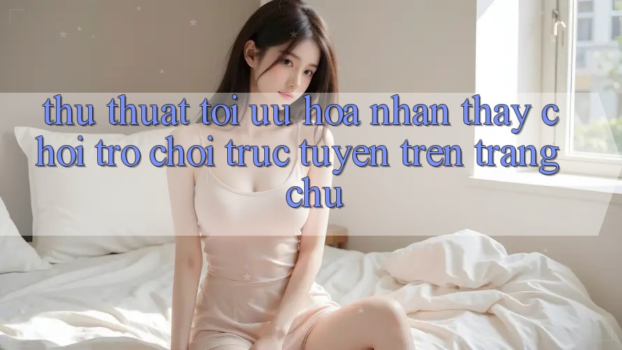 Thủ thuật Tối Ưu Hóa Nhận thấy Chơi Trò chơi Trực Tuyến Trên Trang chủ Thủ thuật Tối Ưu Hóa Nhận thấy Chơi Trò chơi Trực Tuyến Trên Trang chủ