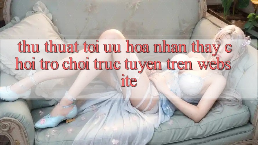 Thủ thuật Tối Ưu Hóa Nhận thấy Chơi Trò chơi Trực Tuyến Trên Website