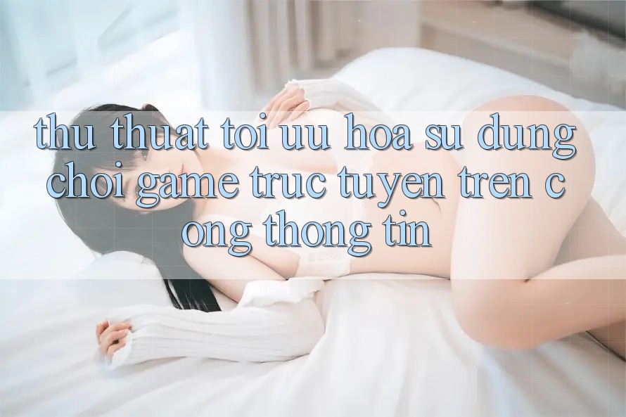 Thủ thuật Tối Ưu Hóa Sử dụng Chơi Game Trực Tuyến Trên Cổng thông tin