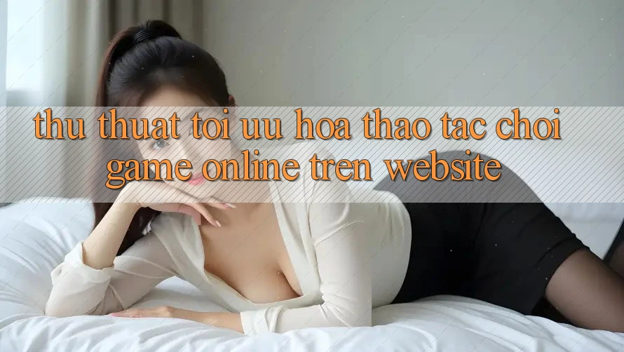 Thủ thuật Tối Ưu Hóa Thao tác Chơi Game online Trên Website Thủ thuật Tối Ưu Hóa Thao tác Chơi Game online Trên Website