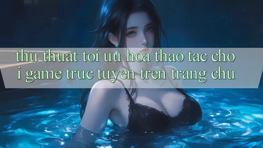 Thủ thuật Tối Ưu Hóa Thao tác Chơi Game Trực Tuyến Trên Trang chủ