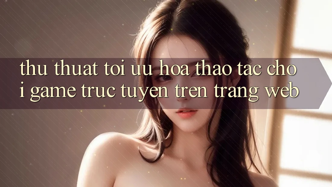 Thủ thuật Tối Ưu Hóa Thao tác Chơi Game Trực Tuyến Trên Trang web