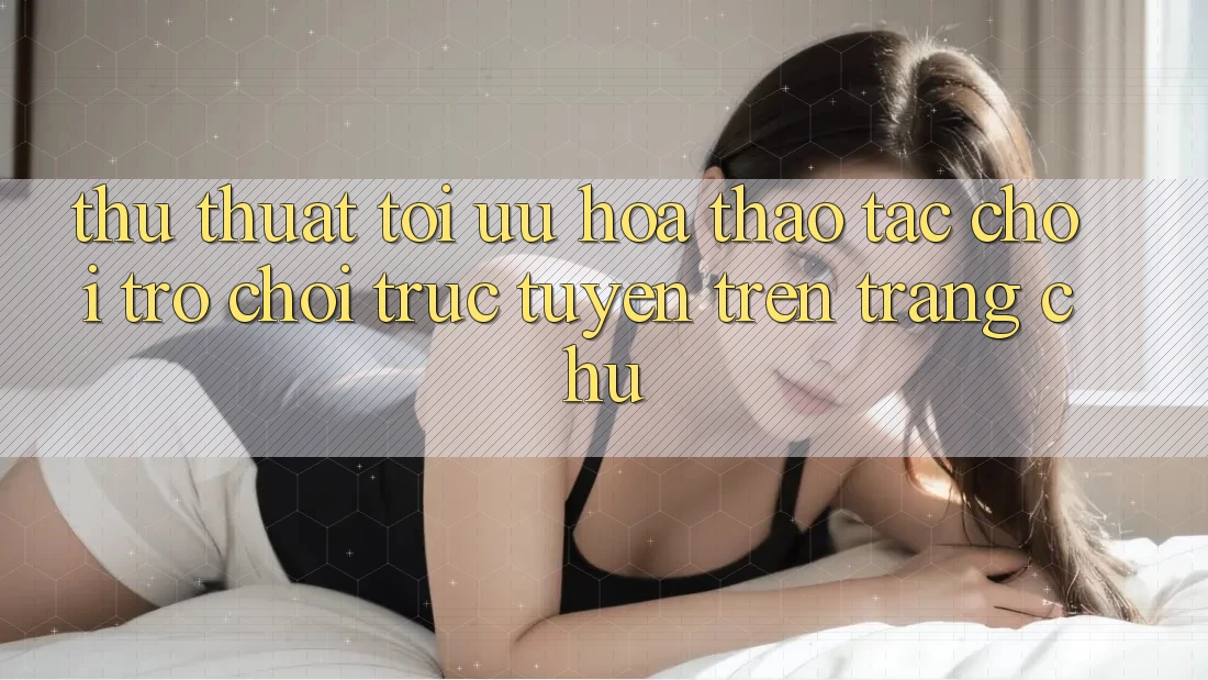 Thủ thuật Tối Ưu Hóa Thao tác Chơi Trò chơi Trực Tuyến Trên Trang chủ