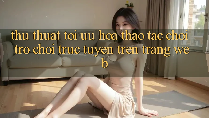 Thủ thuật Tối Ưu Hóa Thao tác Chơi Trò chơi Trực Tuyến Trên Trang web Thủ thuật Tối Ưu Hóa Thao tác Chơi Trò chơi Trực Tuyến Trên Trang web