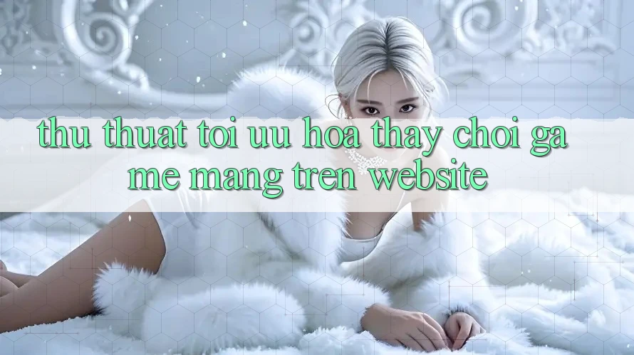 Thủ thuật Tối Ưu Hóa Thấy Chơi Game mạng Trên Website