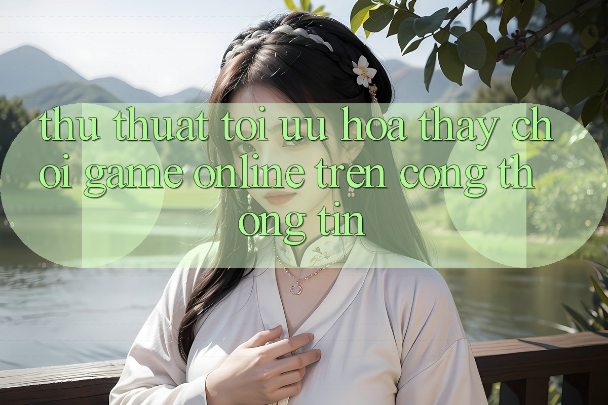 Thủ thuật Tối Ưu Hóa Thấy Chơi Game online Trên Cổng thông tin