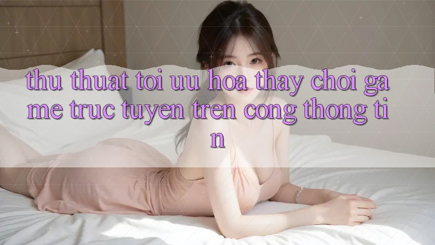 Thủ thuật Tối Ưu Hóa Thấy Chơi Game Trực Tuyến Trên Cổng thông tin