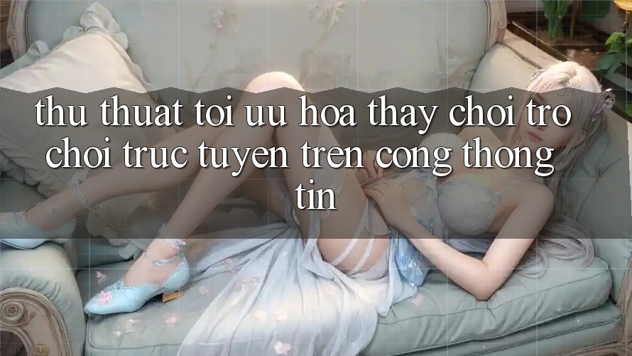 Thủ thuật Tối Ưu Hóa Thấy Chơi Trò chơi Trực Tuyến Trên Cổng thông tin Thủ thuật Tối Ưu Hóa Thấy Chơi Trò chơi Trực Tuyến Trên Cổng thông tin
