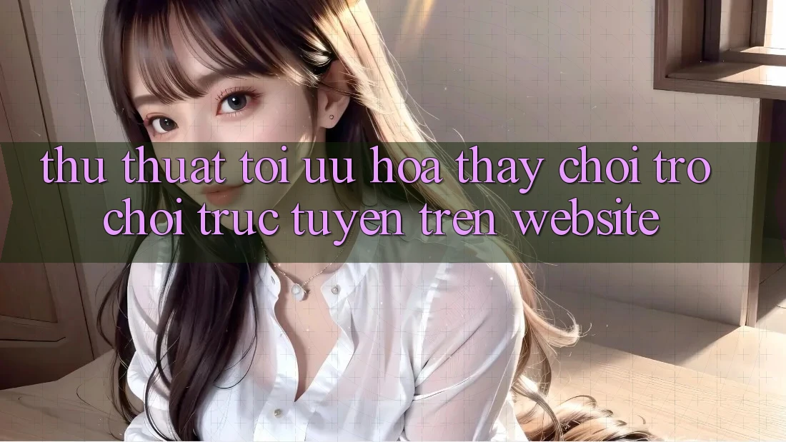 Thủ thuật Tối Ưu Hóa Thấy Chơi Trò chơi Trực Tuyến Trên Website