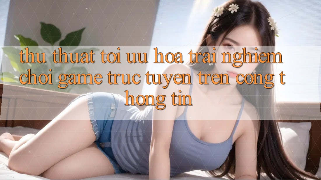 Thủ thuật Tối Ưu Hóa Trải Nghiệm Chơi Game Trực Tuyến Trên Cổng thông tin