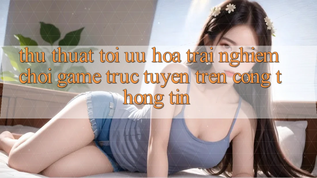 Thủ thuật Tối Ưu Hóa Trải Nghiệm Chơi Game Trực Tuyến Trên Cổng thông tin