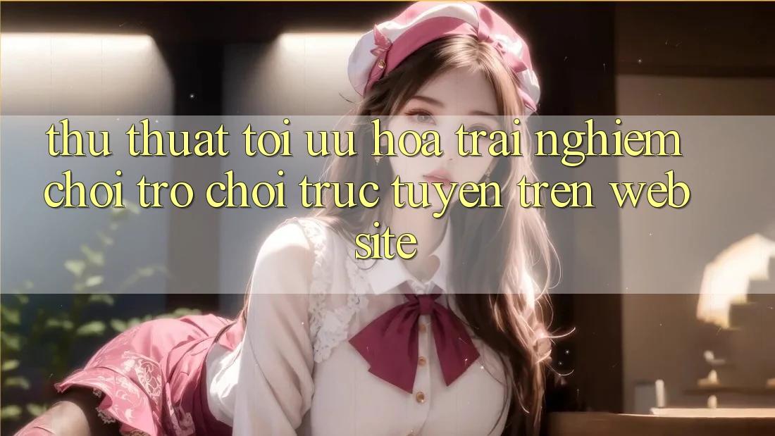 Thủ thuật Tối Ưu Hóa Trải Nghiệm Chơi Trò chơi trực tuyến Trên Website Thủ thuật Tối Ưu Hóa Trải Nghiệm Chơi Trò chơi trực tuyến Trên Website