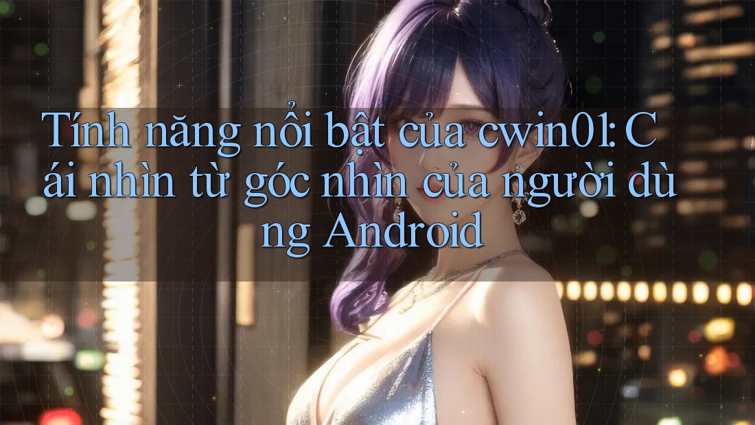 Tính năng nổi bật của cwin01: Cái nhìn từ góc nhìn của người dùng Android