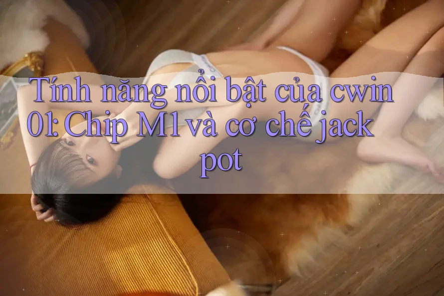 Tính năng nổi bật của cwin01: Chip M1 và cơ chế jackpot