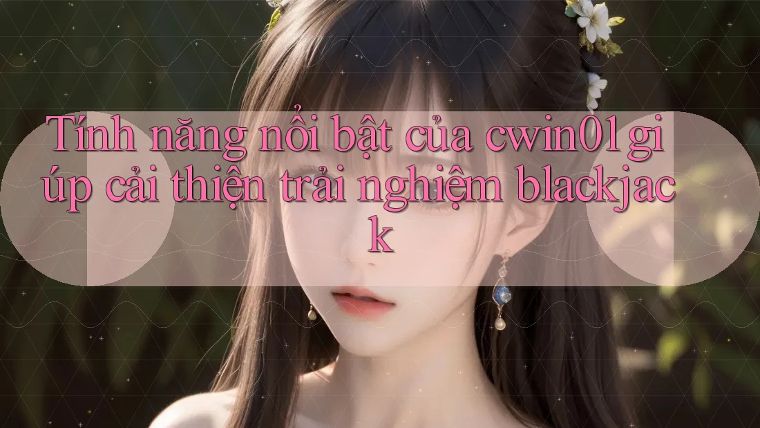 Tính năng nổi bật của cwin01 giúp cải thiện trải nghiệm blackjack