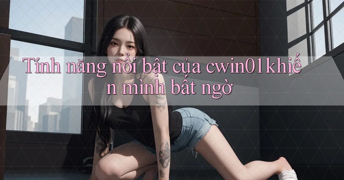 Tính năng nổi bật của cwin01 khiến mình bất ngờ Tính năng nổi bật của cwin01 khiến mình bất ngờ