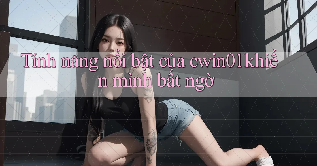 Tính năng nổi bật của cwin01 khiến mình bất ngờ Tính năng nổi bật của cwin01 khiến mình bất ngờ