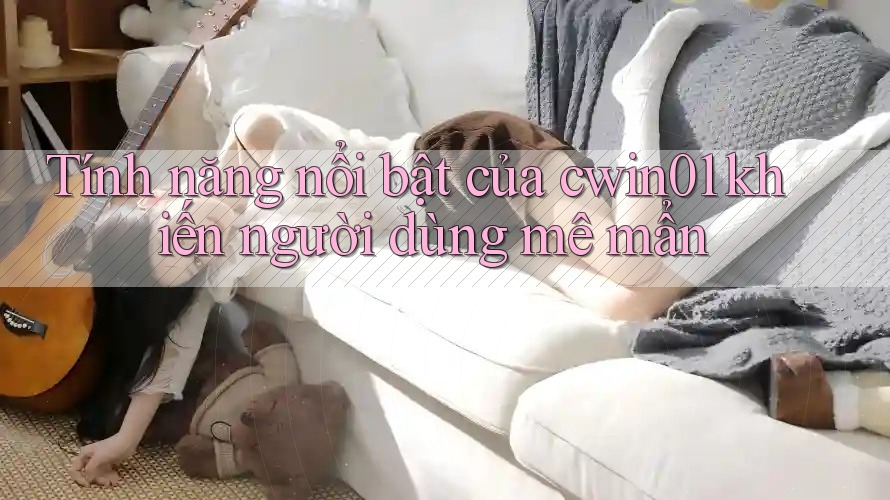 Tính năng nổi bật của cwin01 khiến người dùng mê mẩn