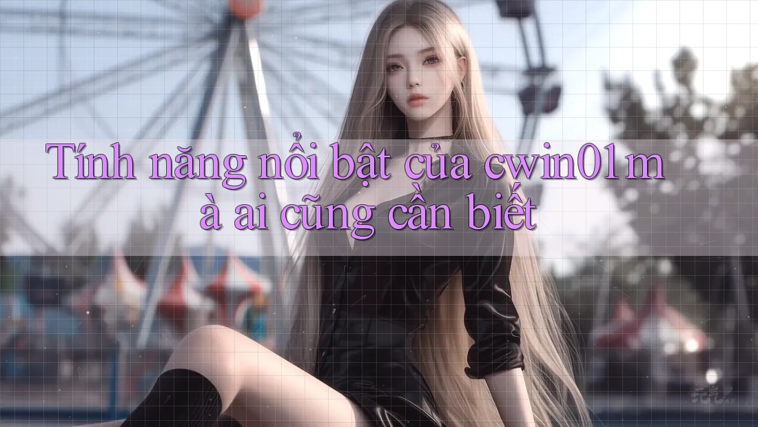 Tính năng nổi bật của cwin01 mà ai cũng cần biết
