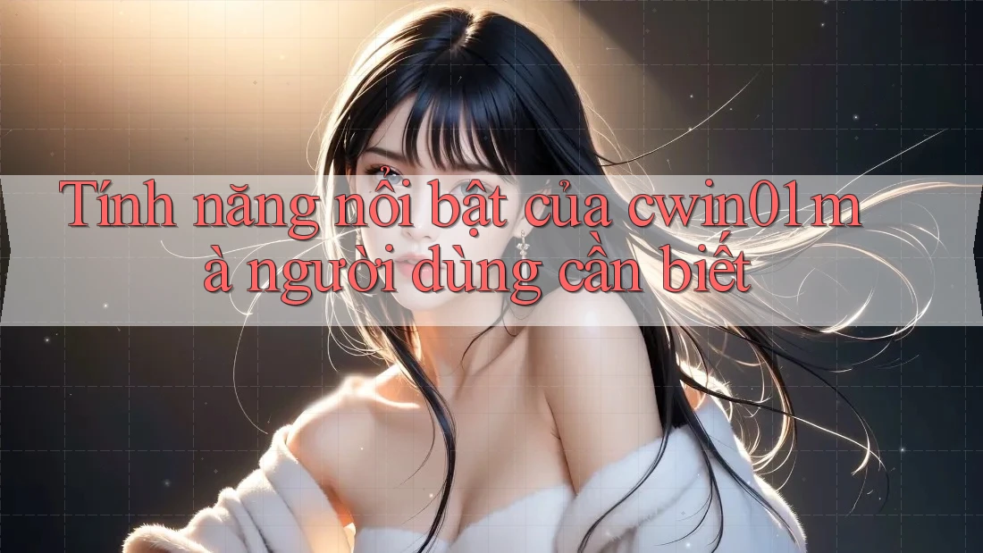Tính năng nổi bật của cwin01 mà người dùng cần biết Tính năng nổi bật của cwin01 mà người dùng cần biết